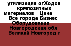 утилизация отХодов крмпозитных материалов › Цена ­ 100 - Все города Бизнес » Оборудование   . Новгородская обл.,Великий Новгород г.